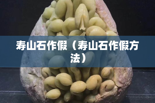 寿山石作假（寿山石作假方法）