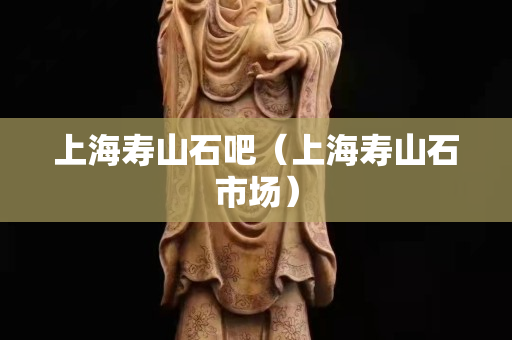 上海寿山石吧（上海寿山石市场）