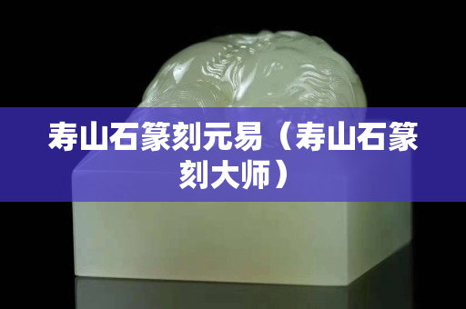 寿山石篆刻元易（寿山石篆刻大师）