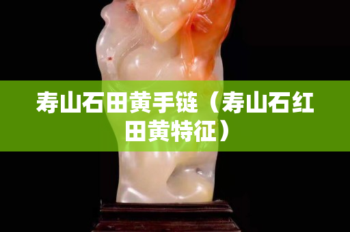 寿山石田黄手链（寿山石红田黄特征）