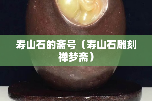 寿山石的斋号（寿山石雕刻禅梦斋）