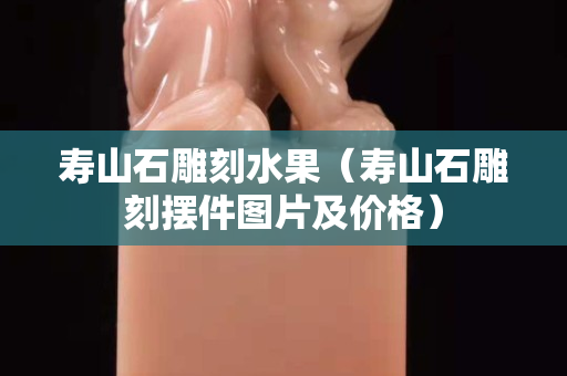 寿山石雕刻水果（寿山石雕刻摆件图片及价格）
