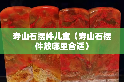 寿山石摆件儿童（寿山石摆件放哪里合适）