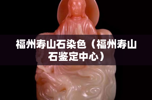 福州寿山石染色（福州寿山石鉴定中心）