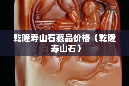 乾隆寿山石藏品价格（乾隆 寿山石）