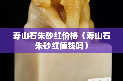 寿山石朱砂红价格（寿山石朱砂红值钱吗）