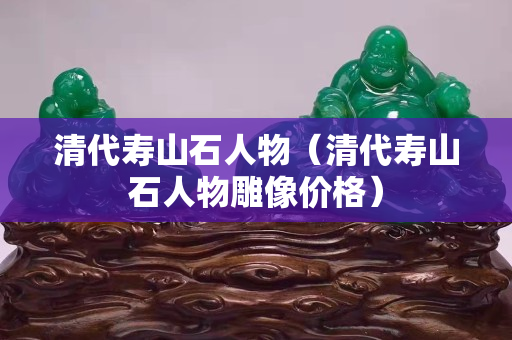 清代寿山石人物（清代寿山石人物雕像价格）