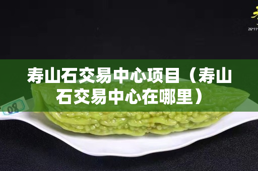 寿山石交易中心项目（寿山石交易中心在哪里）