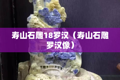 寿山石雕18罗汉（寿山石雕罗汉像）