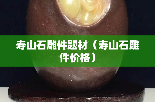 寿山石雕件题材（寿山石雕件价格）