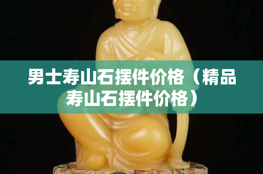 男士寿山石摆件价格（精品寿山石摆件价格）