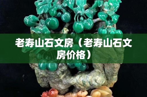老寿山石文房（老寿山石文房价格）
