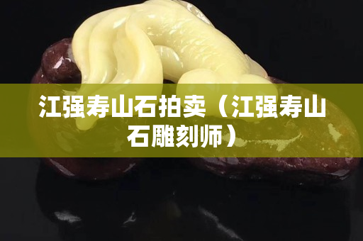 江强寿山石拍卖（江强寿山石雕刻师）