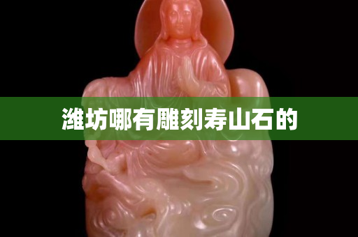 潍坊哪有雕刻寿山石的