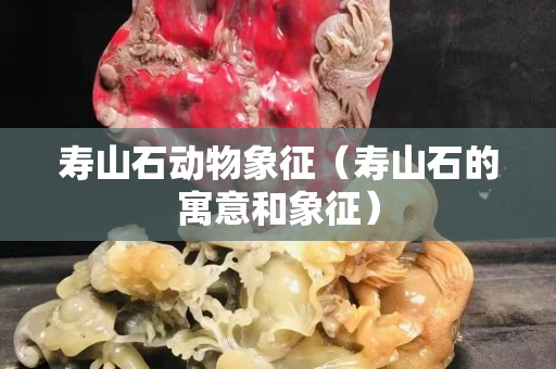 寿山石动物象征（寿山石的寓意和象征）