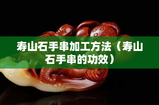 寿山石手串加工方法（寿山石手串的功效）