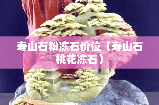 寿山石粉冻石价位（寿山石桃花冻石）