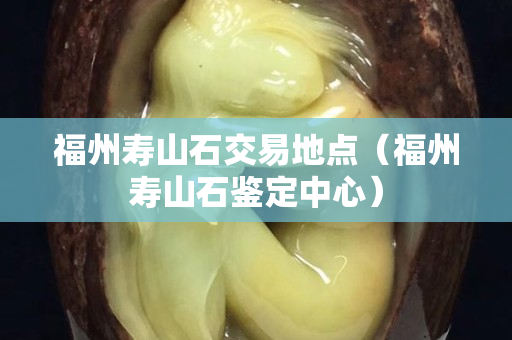 福州寿山石交易地点（福州寿山石鉴定中心）
