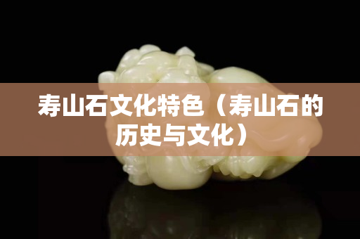 寿山石文化特色（寿山石的历史与文化）