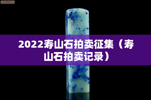 2022寿山石拍卖征集（寿山石拍卖记录）