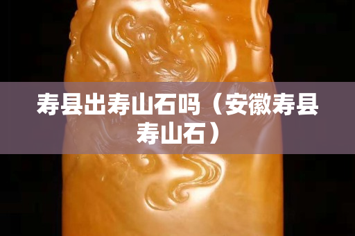 寿县出寿山石吗（安徽寿县寿山石）