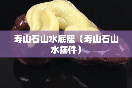 寿山石山水底座（寿山石山水摆件）