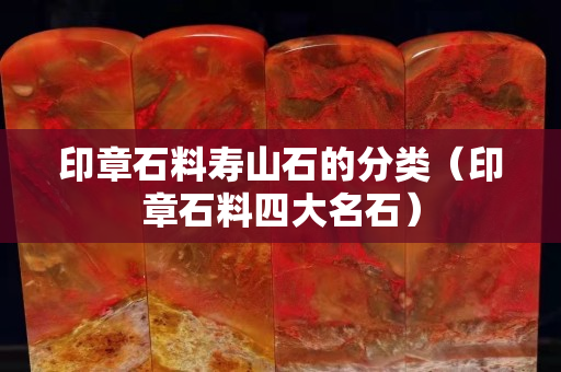 印章石料寿山石的分类（印章石料四大名石）