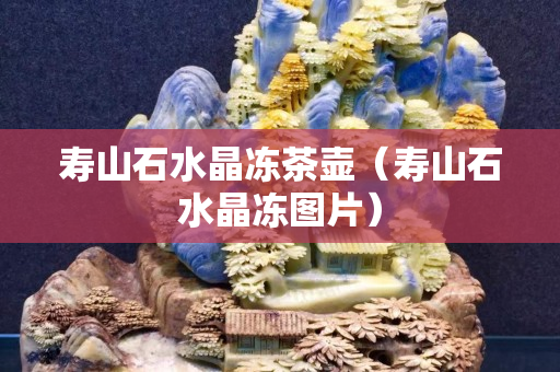 寿山石水晶冻茶壶（寿山石水晶冻图片）