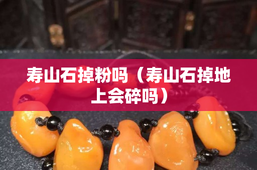 寿山石掉粉吗（寿山石掉地上会碎吗）
