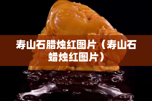 寿山石腊烛红图片（寿山石蜡烛红图片）