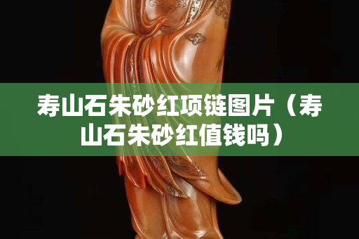 寿山石朱砂红项链图片（寿山石朱砂红值钱吗）