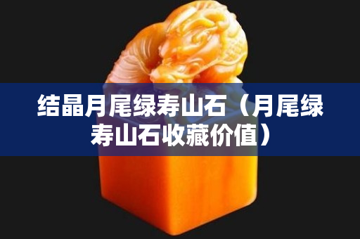 结晶月尾绿寿山石（月尾绿寿山石收藏价值）
