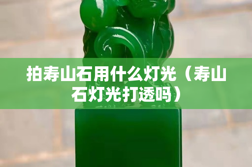 拍寿山石用什么灯光（寿山石灯光打透吗）