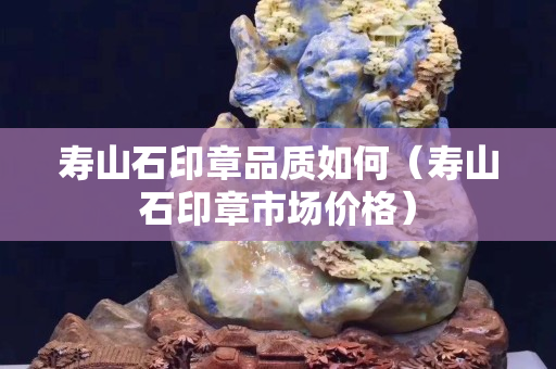 寿山石印章品质如何（寿山石印章市场价格）