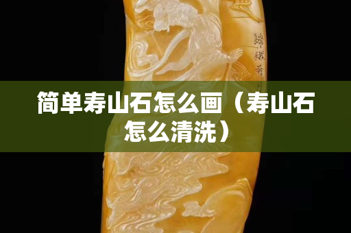 简单寿山石怎么画（寿山石怎么清洗）
