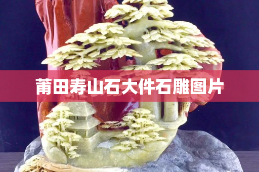 莆田寿山石大件石雕图片