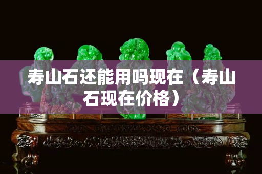 寿山石还能用吗现在（寿山石现在价格）