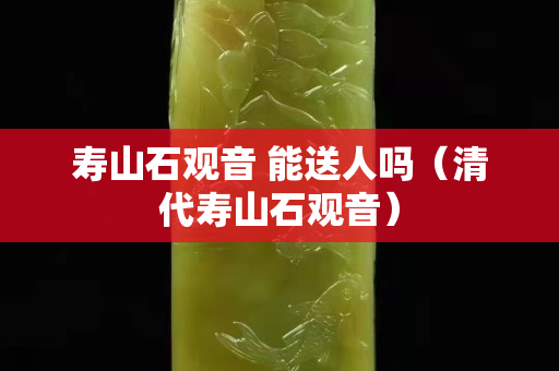 寿山石观音 能送人吗（清代寿山石观音）