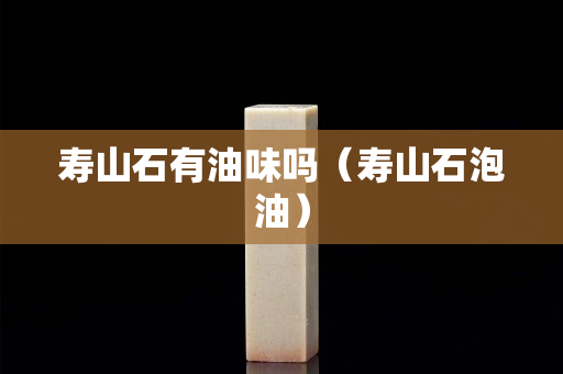 寿山石有油味吗（寿山石泡油）