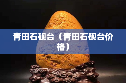 青田石砚台（青田石砚台价格）
