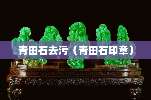 青田石去污（青田石印章）