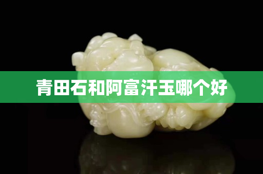 青田石和阿富汗玉哪个好