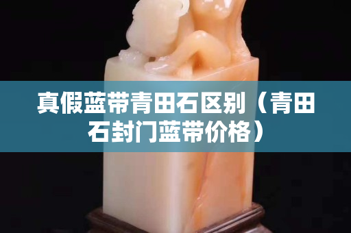 真假蓝带青田石区别（青田石封门蓝带价格）