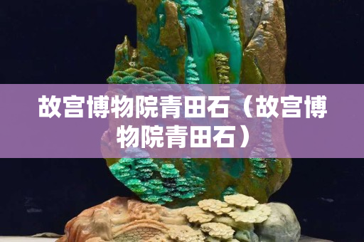 故宫博物院青田石（故宫博物院青田石）