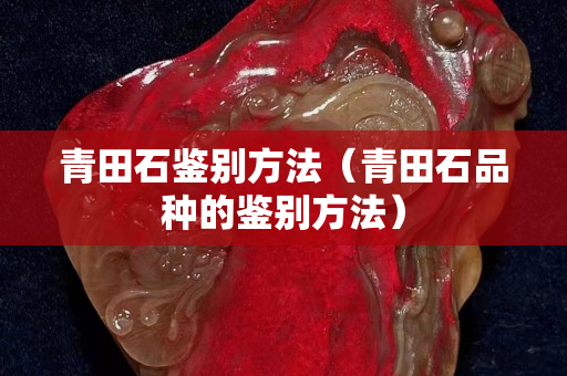 青田石鉴别方法（青田石品种的鉴别方法）