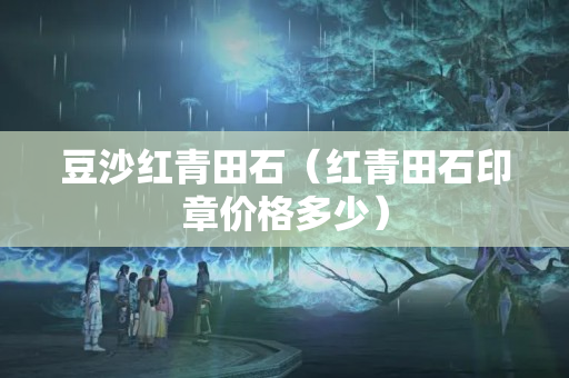 豆沙红青田石（红青田石印章价格多少）