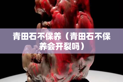 青田石不保养（青田石不保养会开裂吗）
