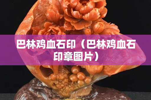巴林鸡血石印（巴林鸡血石印章图片）