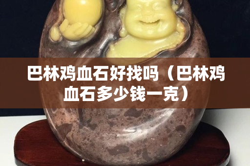 巴林鸡血石好找吗（巴林鸡血石多少钱一克）