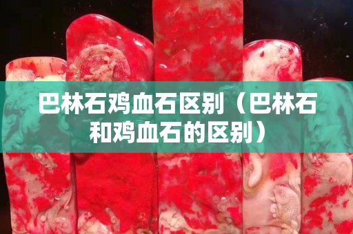 巴林石鸡血石区别（巴林石和鸡血石的区别）